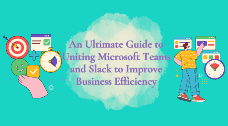 An Ultimate Guide to Uniting Microsoft Teams and Slack to Improve Business Efficiency