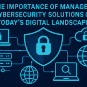 The Importance of Managed Cybersecurity Solutions in Today’s Digital Landscape